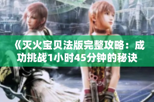 《灭火宝贝法版完整攻略：成功挑战1小时45分钟的秘诀》