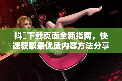 抖抈下载页面全新指南，快速获取最优质内容方法分享