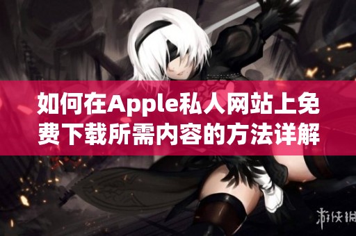 如何在Apple私人网站上免费下载所需内容的方法详解