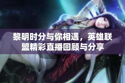 黎明时分与你相遇，英雄联盟精彩直播回顾与分享