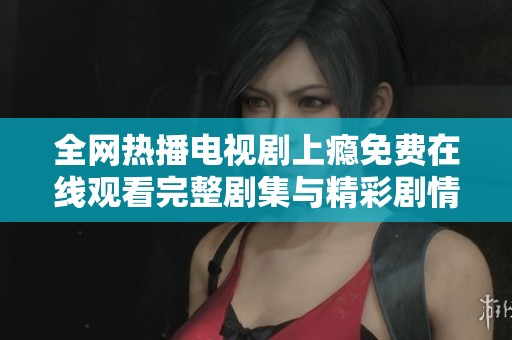全网热播电视剧上瘾免费在线观看完整剧集与精彩剧情分析