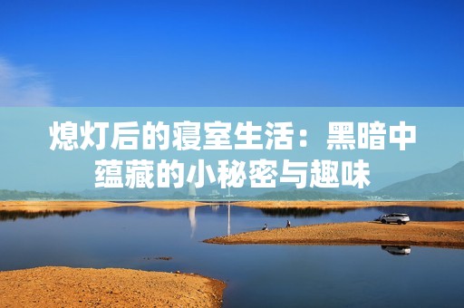 熄灯后的寝室生活：黑暗中蕴藏的小秘密与趣味