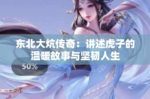 东北大炕传奇：讲述虎子的温暖故事与坚韧人生