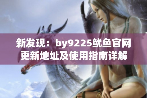 新发现：by9225鱿鱼官网更新地址及使用指南详解