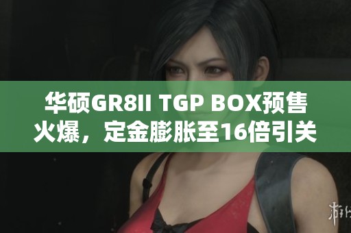华硕GR8II TGP BOX预售火爆，定金膨胀至16倍引关注