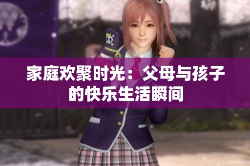 家庭欢聚时光：父母与孩子的快乐生活瞬间