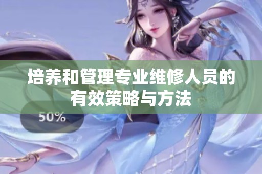 培养和管理专业维修人员的有效策略与方法