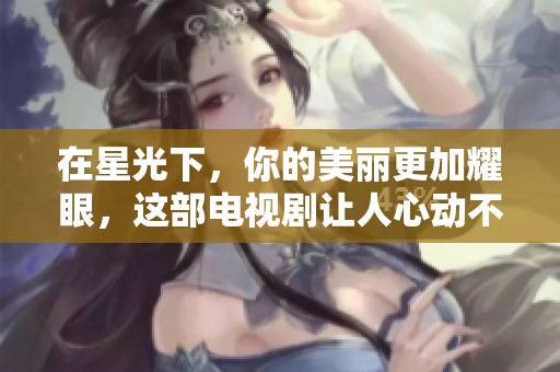 在星光下，你的美丽更加耀眼，这部电视剧让人心动不已