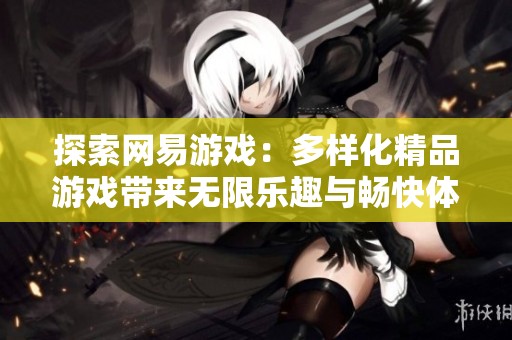 探索网易游戏：多样化精品游戏带来无限乐趣与畅快体验