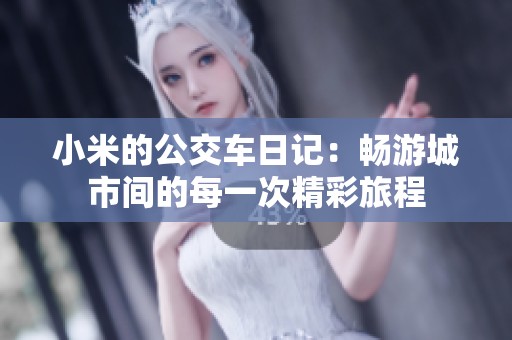 小米的公交车日记：畅游城市间的每一次精彩旅程