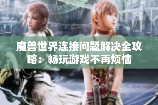魔兽世界连接问题解决全攻略：畅玩游戏不再烦恼