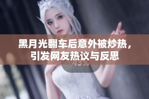 黑月光翻车后意外被炒热，引发网友热议与反思