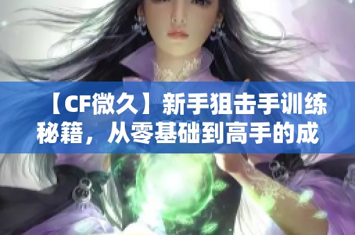 【CF微久】新手狙击手训练秘籍，从零基础到高手的成长之路