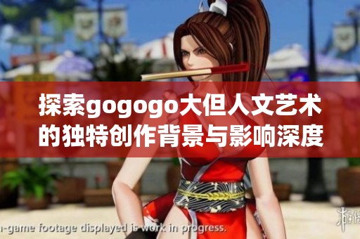 探索gogogo大但人文艺术的独特创作背景与影响深度
