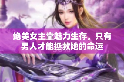 绝美女主靠魅力生存，只有男人才能拯救她的命运