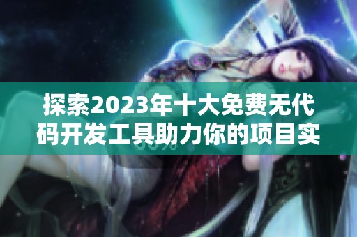 探索2023年十大免费无代码开发工具助力你的项目实现