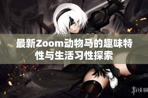 最新Zoom动物马的趣味特性与生活习性探索