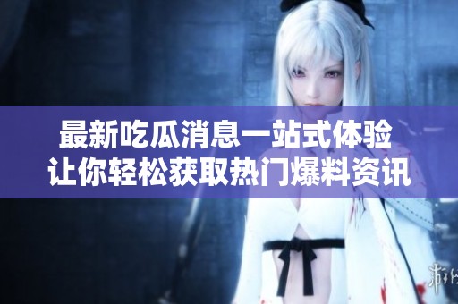最新吃瓜消息一站式体验 让你轻松获取热门爆料资讯