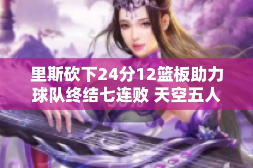 里斯砍下24分12篮板助力球队终结七连败 天空五人得分上双轻松战胜火花