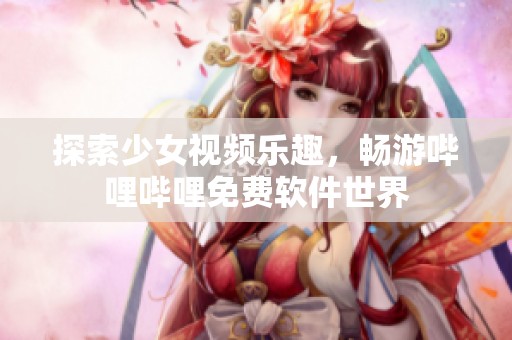 探索少女视频乐趣，畅游哔哩哔哩免费软件世界