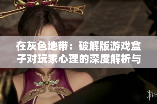 在灰色地带：破解版游戏盒子对玩家心理的深度解析与影响探讨