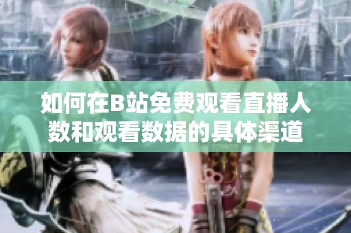 如何在B站免费观看直播人数和观看数据的具体渠道