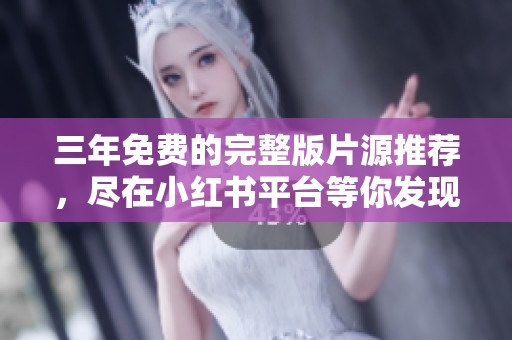 三年免费的完整版片源推荐，尽在小红书平台等你发现