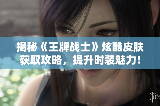 揭秘《王牌战士》炫酷皮肤获取攻略，提升时装魅力！