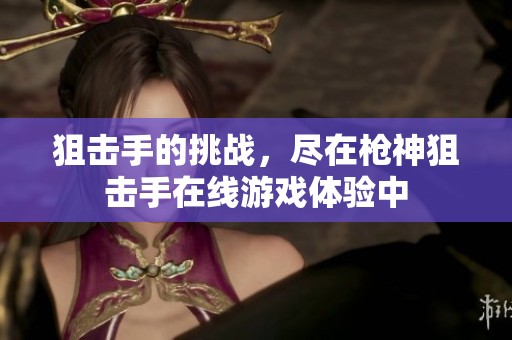 狙击手的挑战，尽在枪神狙击手在线游戏体验中