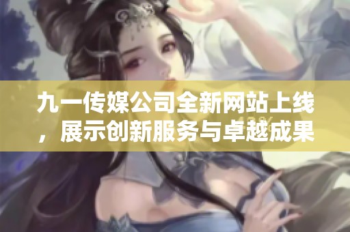 九一传媒公司全新网站上线，展示创新服务与卓越成果
