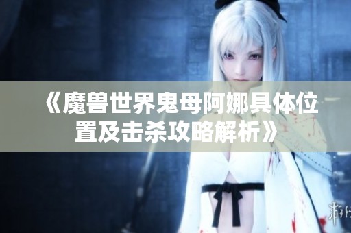 《魔兽世界鬼母阿娜具体位置及击杀攻略解析》