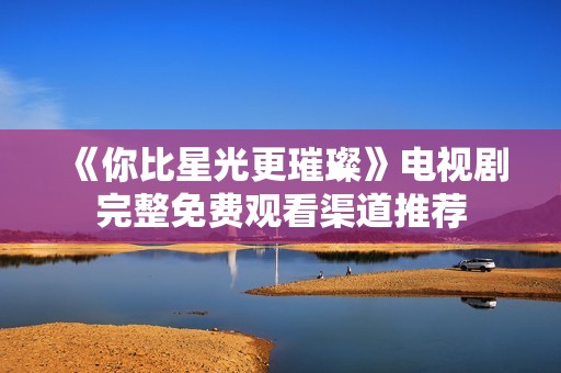 《你比星光更璀璨》电视剧完整免费观看渠道推荐