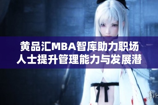 黄品汇MBA智库助力职场人士提升管理能力与发展潜力