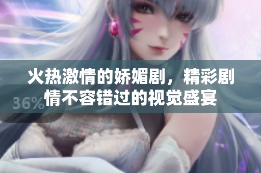 火热激情的娇媚剧，精彩剧情不容错过的视觉盛宴