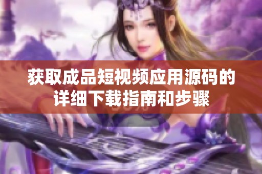 获取成品短视频应用源码的详细下载指南和步骤