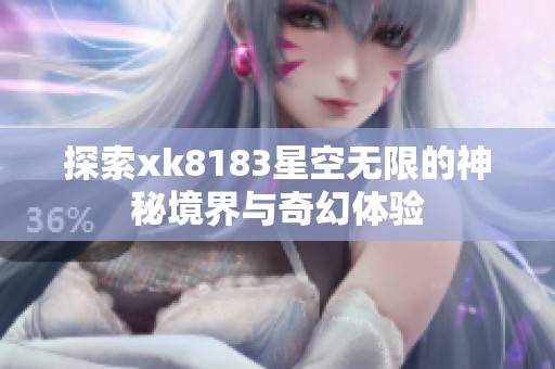 探索xk8183星空无限的神秘境界与奇幻体验