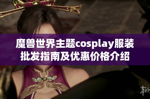 魔兽世界主题cosplay服装批发指南及优惠价格介绍