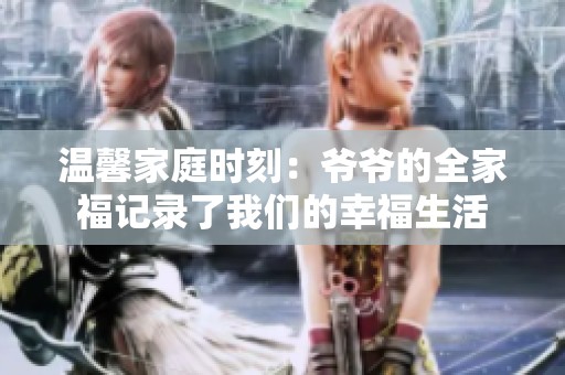 温馨家庭时刻：爷爷的全家福记录了我们的幸福生活