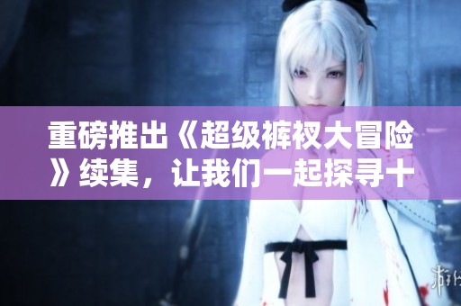 重磅推出《超级裤衩大冒险》续集，让我们一起探寻十二年后传奇的全新旅程