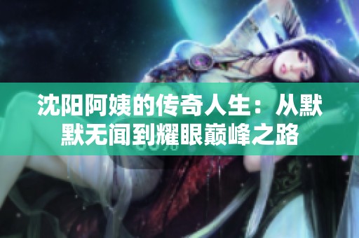 沈阳阿姨的传奇人生：从默默无闻到耀眼巅峰之路