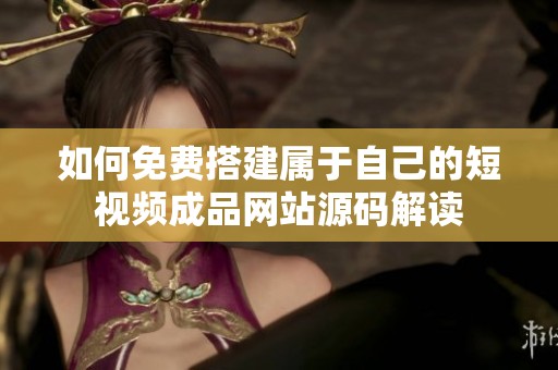 如何免费搭建属于自己的短视频成品网站源码解读