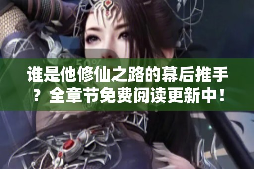 谁是他修仙之路的幕后推手？全章节免费阅读更新中！
