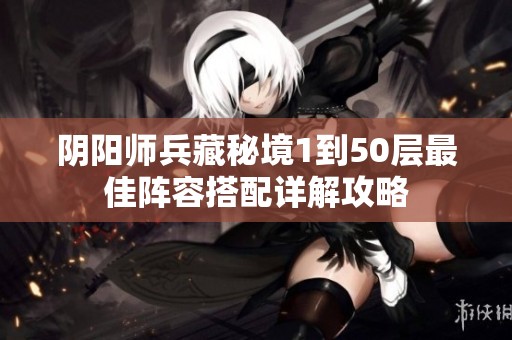 阴阳师兵藏秘境1到50层最佳阵容搭配详解攻略