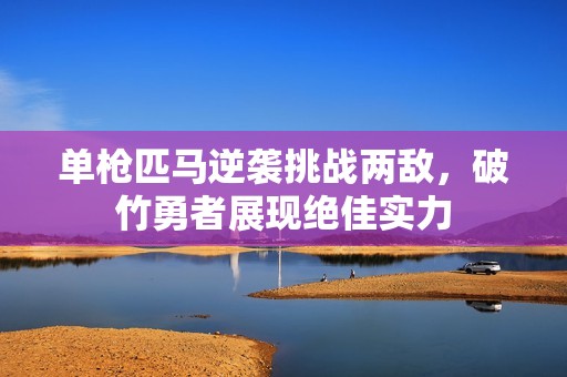 单枪匹马逆袭挑战两敌，破竹勇者展现绝佳实力