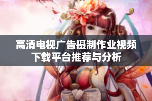 高清电视广告摄制作业视频下载平台推荐与分析