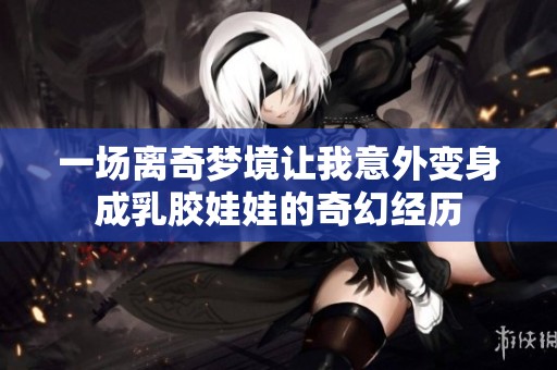 一场离奇梦境让我意外变身成乳胶娃娃的奇幻经历