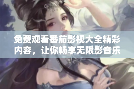 免费观看番茄影视大全精彩内容，让你畅享无限影音乐趣
