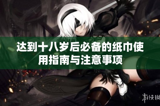 达到十八岁后必备的纸巾使用指南与注意事项