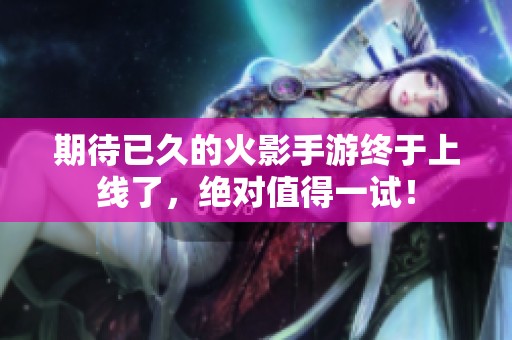 期待已久的火影手游终于上线了，绝对值得一试！