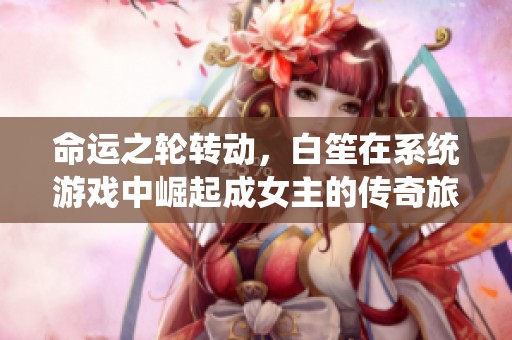 命运之轮转动，白笙在系统游戏中崛起成女主的传奇旅程
